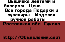 Вышивка лентами и бисером › Цена ­ 25 000 - Все города Подарки и сувениры » Изделия ручной работы   . Ростовская обл.,Гуково г.